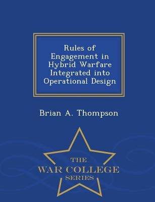 Rules of Engagement in Hybrid Warfare Integrated Into Operational Design - War College Series by Thompson, Brian A.