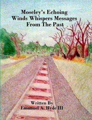 Moseley's Echoing Winds Whispers Messages From The Past: The Genealogy and Untold Story of Moseley Junction by Hyde III, Emanuel Ambrose