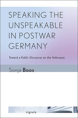 Speaking the Unspeakable in Postwar Germany: Toward a Public Discourse on the Holocaust by Boos, Sonja