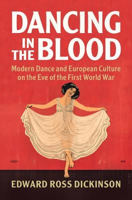 Dancing in the Blood: Modern Dance and European Culture on the Eve of the First World War by Dickinson, Edward Ross