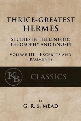 Thrice-Greatest Hermes, Volume III: Studies in Hellenistic Theosophy and Gnosis by Mead, G. R. S.