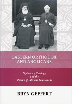 Eastern Orthodox and Anglicans: Diplomacy, Theology, and the Politics of Interwar Ecumenism by Geffert, Bryn