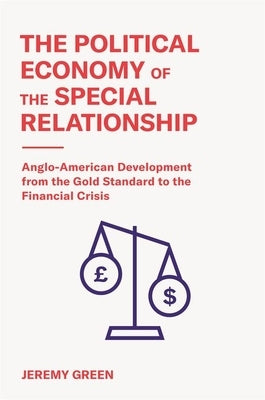The Political Economy of the Special Relationship: Anglo-American Development from the Gold Standard to the Financial Crisis by Green, Jeremy
