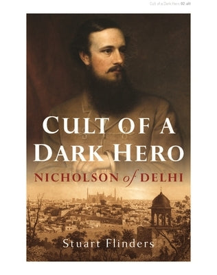 Cult of a Dark Hero: Nicholson of Delhi by Flinders, Stuart