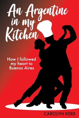 An Argentine in my Kitchen: How I followed my heart to Buenos Aires by Kerr, Carolyn