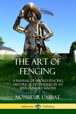 The Art of Fencing: A Manual of Sword Fencing; Historical Techniques by an 18th Century Master by L'Abbat, Monsieur