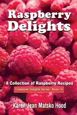 Raspberry Delights Cookbook: A Collection of Raspberry Recipes by Hood, Karen Jean Matsko