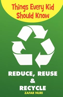 Things Every Kid Should Know-Reduce, Reuse & Recycle by Nuri, Zafar