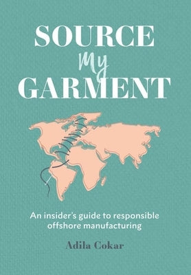 Source My Garment: The Insider's Guide To Responsible Offshore Manufacturing by Cokar, Adila