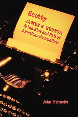 Scotty: James B. Reston and the Rise and Fall of American Journalism by Stacks, John F.