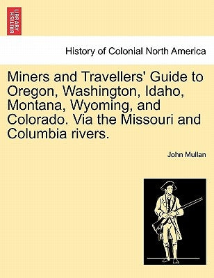 Miners and Travellers' Guide to Oregon, Washington, Idaho, Montana, Wyoming, and Colorado. Via the Missouri and Columbia Rivers. by Mullan, John