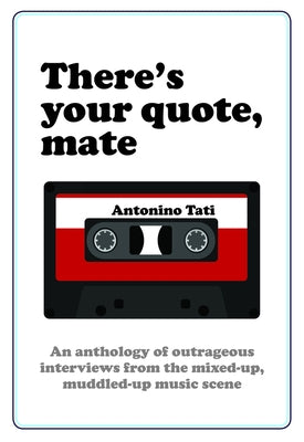 There's Your Quote, Mate: An Anthology of Outrageous Interviews from the Mixed-Up, Muddled-Up Music Scene by Tati, Antonino