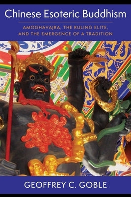 Chinese Esoteric Buddhism: Amoghavajra, the Ruling Elite, and the Emergence of a Tradition by Goble, Geoffrey C.
