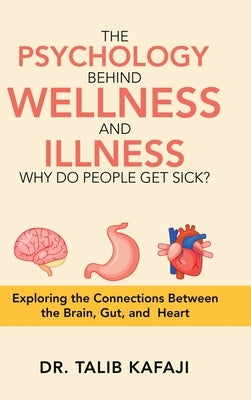 The Psychology Behind Wellness and Illness Why Do People Get Sick?: Exploring the Connections Between the Brain, Gut, and Heart by Kafaji, Talib