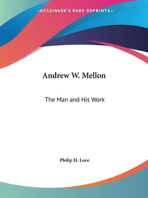 Andrew W. Mellon: The Man and His Work by Love, Philip H.
