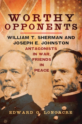 Worthy Opponents: William T. Sherman and Joseph E. Johnston--Antagonists in War, Friends in Peace by Longacre, Edward G.