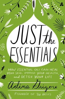 Just the Essentials: How Essential Oils Can Heal Your Skin, Improve Your Health, and Detox Your Life by Grigore, Adina
