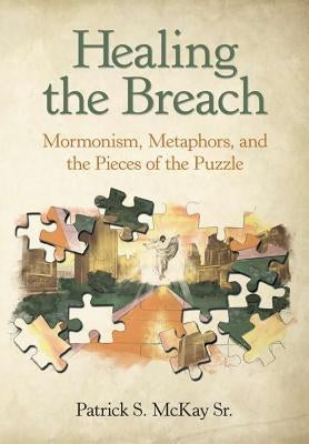 Healing the Breach: Mormonism, Metaphors, and the Pieces of the Puzzle by McKay, Patrick S., Sr.
