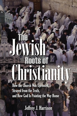 The Jewish Roots of Christianity: How the Church Was Uprooted, Strayed from the Truth, and How God Is Pointing the Way Home by Harrison, Jeffrey J.