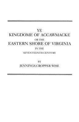 Ye Kingdome of Accawmacke or the Eastern Shore of Virginia in the 17th Century by Wise, Jennings Cropper