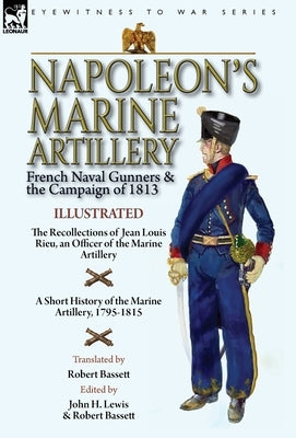 Napoleon's Marine Artillery: French Naval Gunners and the Campaign of 1813-The Recollections of Jean Louis Rieu, an Officer of the Marine Artillery by Rieu, Jean Louis