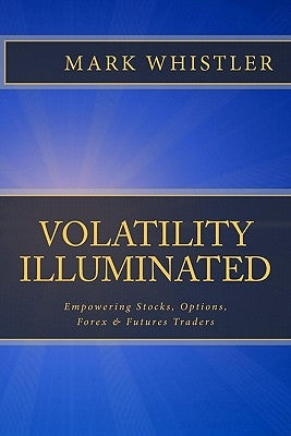 Volatility Illuminated: Empowering Forex, Stocks, Options & Futures Traders by Whistler, Mark