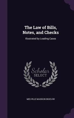 The Law of Bills, Notes, and Checks: Illustrated by Leading Cases by Bigelow, Melville Madison