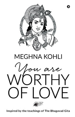 You Are Worthy of Love: Inspired by the teachings of The Bhagavad Gita by Meghna Kohli