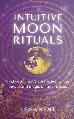 Intuitive Moon Rituals: Find your unique connection to the power and magic of lunar cycles by Kent, Leah