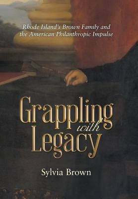 Grappling with Legacy: Rhode Island's Brown Family and the American Philanthropic Impulse by Brown, Sylvia