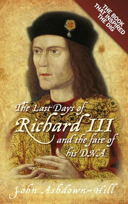 The Last Days of Richard III: The Book That Inspired the Dig by Ashdown-Hill, John