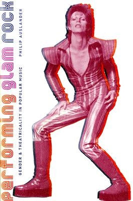Performing Glam Rock: Gender and Theatricality in Popular Music by Auslander, Philip