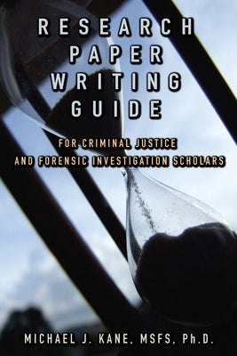 Research Paper Writing Guide for Criminal Justice and Forensic Investigation Scholars by Kane, Michael