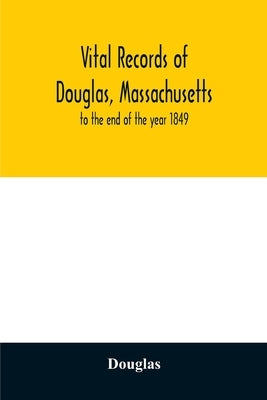Vital records of Douglas, Massachusetts: to the end of the year 1849 by Douglas