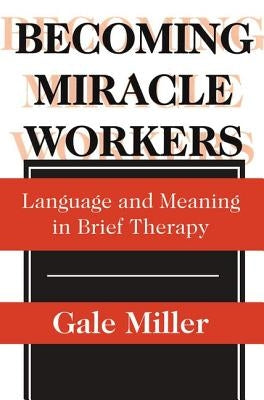 Becoming Miracle Workers: Language and Learning in Brief Therapy by Miller, Gale