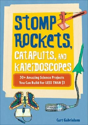 Stomp Rockets, Catapults, and Kaleidoscopes: 30+ Amazing Science Projects You Can Build for Less Than $1 by Gabrielson, Curt