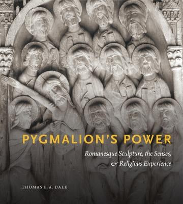 Pygmalion's Power: Romanesque Sculpture, the Senses, and Religious Experience by Dale, Thomas E. a.