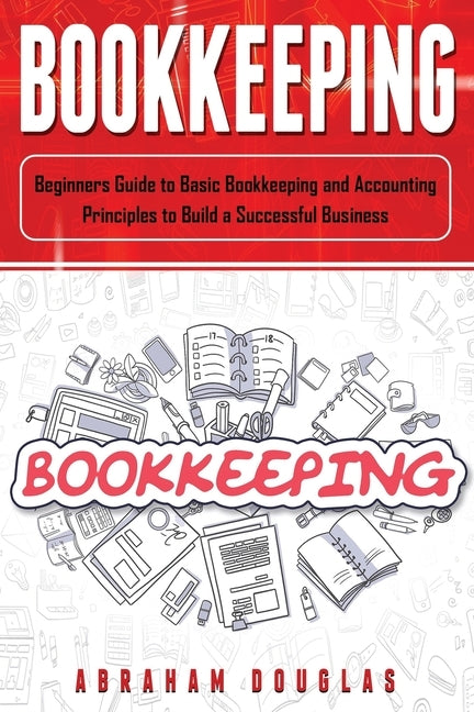 Bookkeeping: Beginners Guide to Basic Bookkeeping and Accounting Principles to Build a Successful Business by Douglas, Abraham