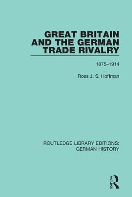 Great Britain and the German Trade Rivalry: 1875-1914 by Hoffman, Ross J. S.