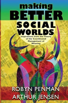 Making Better Social Worlds: Inspirations from the Theory of the Coordinated Management of Meaning by Penman, Robyn