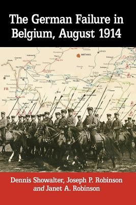 The German Failure in Belgium, August 1914: How Faulty Reconnaissance Exposed the Weakness of the Schlieffen Plan by Showalter, Dennis