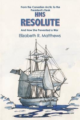 From the Canadian Arctic to the President's Desk HMS Resolute and How She Prevented a War by Matthews, Elizabeth R.