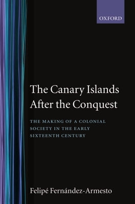 The Canary Islands After the Conquest: The Making of a Colonial Society in the Early Sixteenth Century by Fern?ndez-Armesto, Felipe