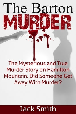 The Barton Murder: The Mysterious and True Murder Story on Hamilton Mountain Did Someone Get Away with Murder? by Smith, Jack