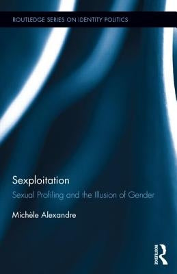Sexploitation: Sexual Profiling and the Illusion of Gender by Alexandre, Michèle