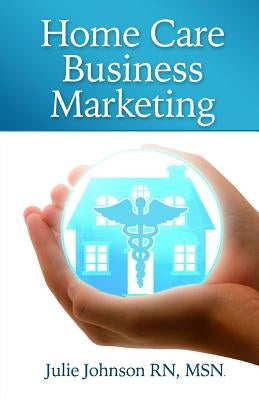 Home Care Business Marketing by Johnson Rn, Msn Julie