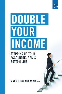 Double Your Income: Stepping Up Your Accounting FIrm's Bottom Line by Lloydbottom, Mark