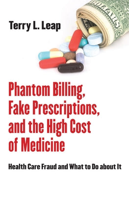 Phantom Billing, Fake Prescriptions, and the High Cost of Medicine by Leap, Terry L.