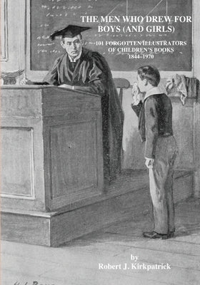 The Men Who Drew for Boys (and Girls): 101 Forgotten Illustrators of Children's Books 1844 - 1970 by Kirkpatrick, Robert J.