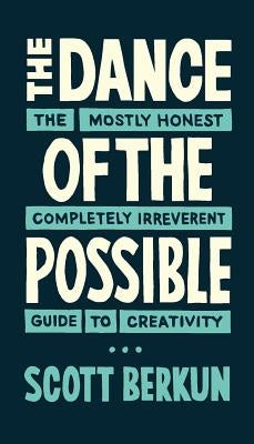 The Dance of the Possible: the mostly honest completely irreverent guide to creativity by Berkun, Scott